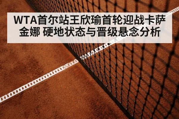 WTA首尔站王欣瑜首轮迎战卡萨金娜 硬地状态与晋级悬念分析