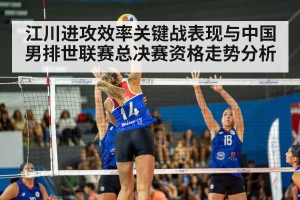 江川进攻效率关键战表现与中国男排世联赛总决赛资格走势分析