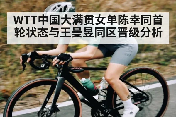 WTT中国大满贯女单陈幸同首轮状态与王曼昱同区晋级分析