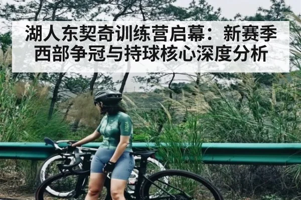 湖人东契奇训练营启幕:新赛季西部争冠与持球核心深度分析