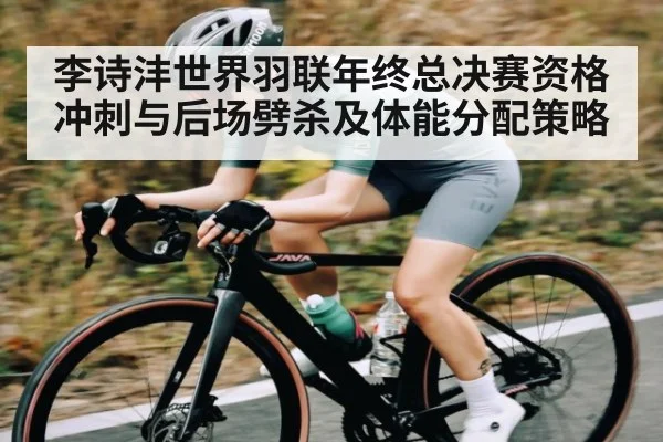 李诗沣世界羽联年终总决赛资格冲刺与后场劈杀及体能分配策略