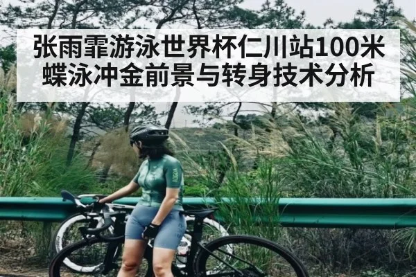 张雨霏游泳世界杯仁川站100米蝶泳冲金前景与转身技术分析