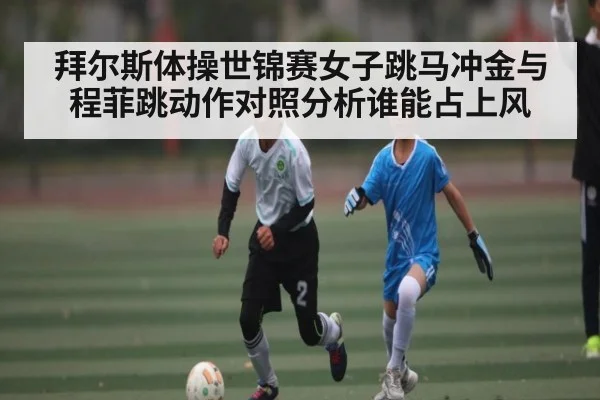 拜尔斯体操世锦赛女子跳马冲金与程菲跳动作对照分析谁能占上风