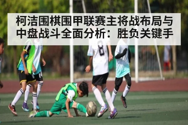 柯洁围棋围甲联赛主将战布局与中盘战斗全面分析:胜负关键手