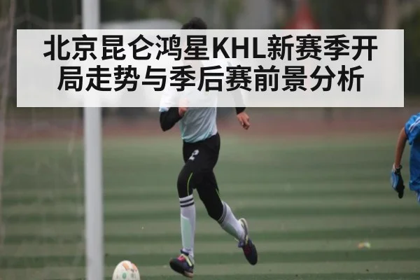 北京昆仑鸿星KHL新赛季开局走势与季后赛前景分析