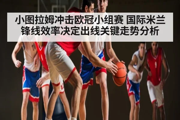 小图拉姆冲击欧冠小组赛 国际米兰锋线效率决定出线关键走势分析