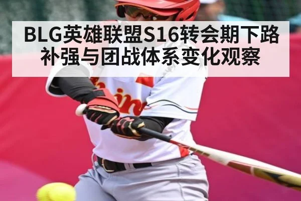 BLG英雄联盟S16转会期下路补强与团战体系变化观察