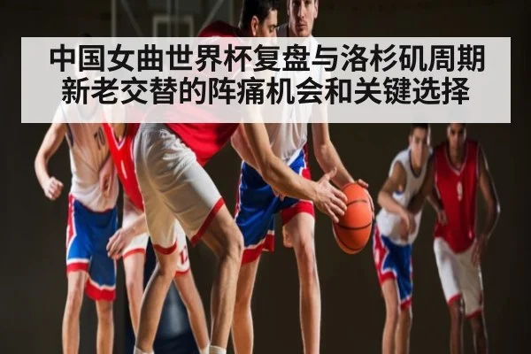 中国女曲世界杯复盘与洛杉矶周期新老交替的阵痛机会和关键选择